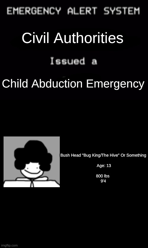 aight who took him | Civil Authorities; Child Abduction Emergency; Bush Head "Bug King/The Hive" Or Something
 
 Age: 13
 
800 lbs 
9'4 | made w/ Imgflip meme maker