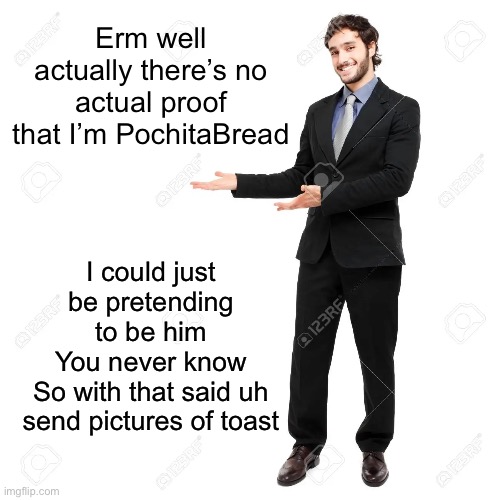 look at this thing i said here | Erm well actually there’s no actual proof that I’m PochitaBread; I could just be pretending to be him
You never know
So with that said uh send pictures of toast | image tagged in look at this thing i said here | made w/ Imgflip meme maker