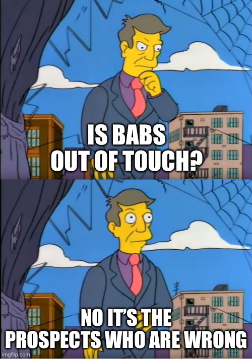 Skinner Out Of Touch | IS BABS OUT OF TOUCH? NO IT’S THE PROSPECTS WHO ARE WRONG | image tagged in skinner out of touch | made w/ Imgflip meme maker