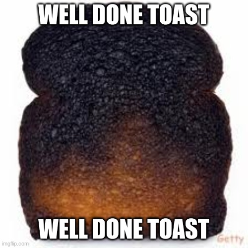 burnt toast | WELL DONE TOAST WELL DONE TOAST | image tagged in burnt toast | made w/ Imgflip meme maker