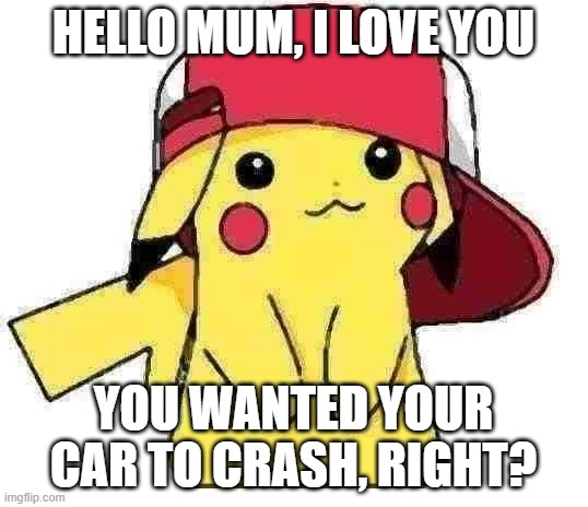 Pov your son | HELLO MUM, I LOVE YOU; YOU WANTED YOUR CAR TO CRASH, RIGHT? | image tagged in pikachu,funny | made w/ Imgflip meme maker