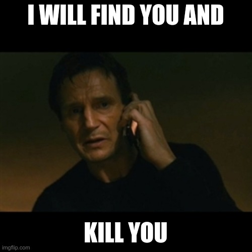 Liam Neeson Taken Meme | I WILL FIND YOU AND KILL YOU | image tagged in memes,liam neeson taken | made w/ Imgflip meme maker