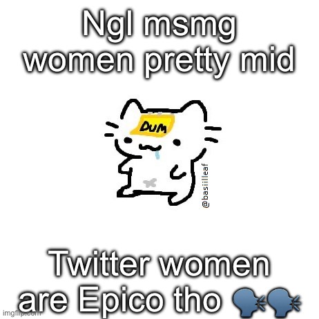 Basil | Ngl msmg women pretty mid; Twitter women are Epico tho 🗣️🗣️ | image tagged in basil | made w/ Imgflip meme maker