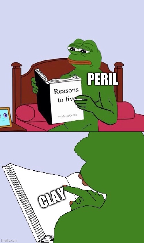 Blank Pepe Reasons to Live | PERIL; CLAY | image tagged in blank pepe reasons to live | made w/ Imgflip meme maker