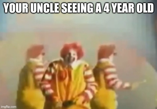 PENlS clown | YOUR UNCLE SEEING A 4 YEAR OLD | image tagged in penls clown | made w/ Imgflip meme maker