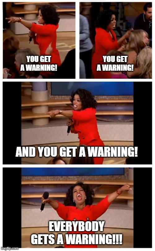 Everyone gets a warning | YOU GET A WARNING! YOU GET A WARNING! AND YOU GET A WARNING! EVERYBODY GETS A WARNING!!! | image tagged in memes,oprah you get a car everybody gets a car | made w/ Imgflip meme maker