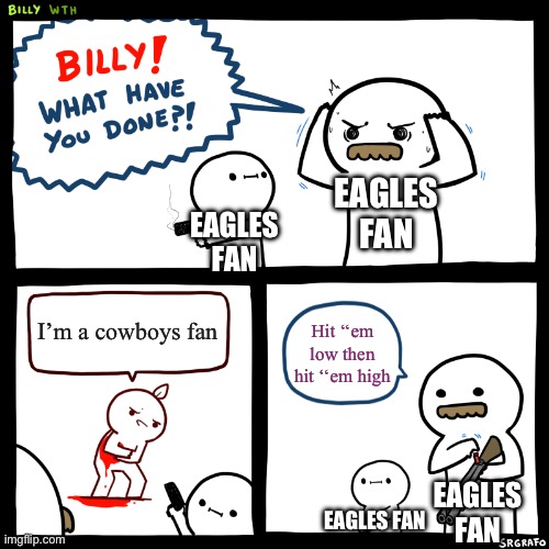 Billy, What Have You Done | EAGLES FAN; EAGLES FAN; I’m a cowboys fan; Hit ‘‘em low then hit ‘‘em high; EAGLES FAN; EAGLES FAN | image tagged in billy what have you done | made w/ Imgflip meme maker
