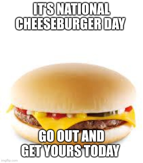 Cheeseburger | IT'S NATIONAL CHEESEBURGER DAY; GO OUT AND GET YOURS TODAY | image tagged in cheeseburger | made w/ Imgflip meme maker
