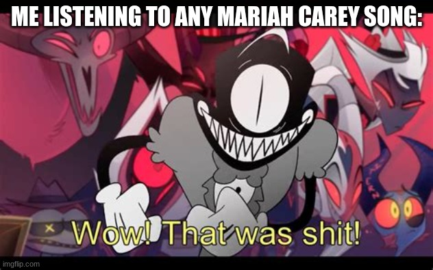 Wow! That was shit! | ME LISTENING TO ANY MARIAH CAREY SONG: | image tagged in wow that was shit | made w/ Imgflip meme maker