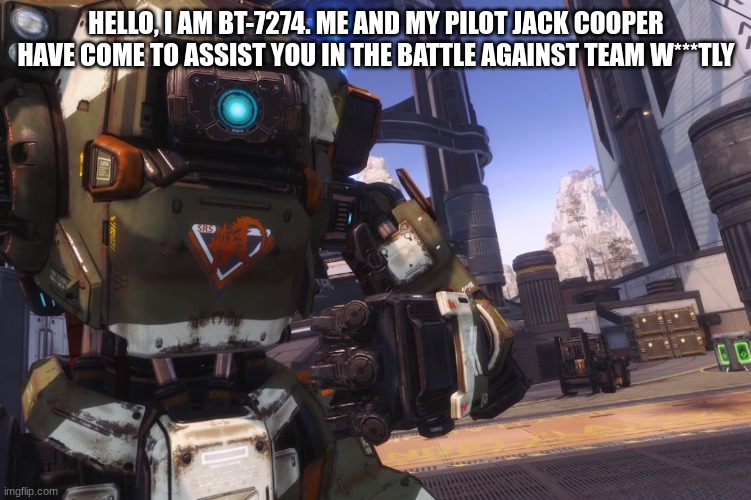 BT and Cooper request to join | HELLO, I AM BT-7274. ME AND MY PILOT JACK COOPER HAVE COME TO ASSIST YOU IN THE BATTLE AGAINST TEAM W***TLY | image tagged in bt 7274 | made w/ Imgflip meme maker