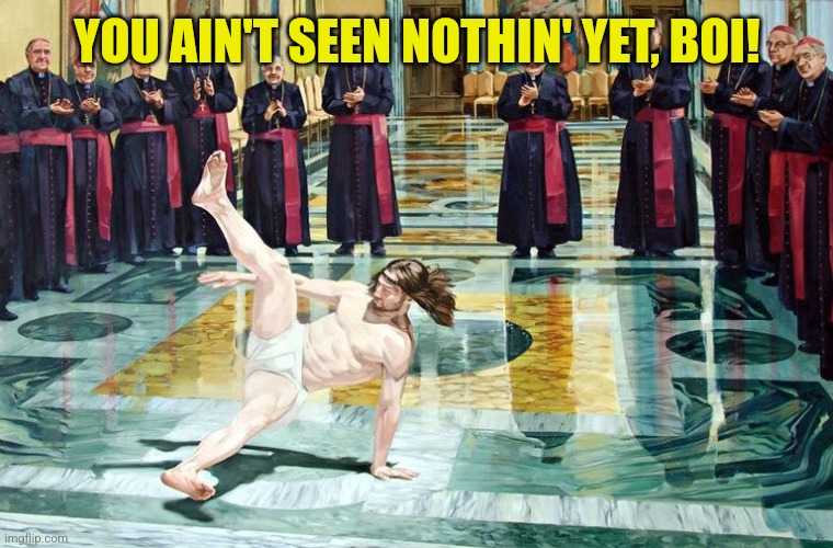 jesus breakdancing | YOU AIN'T SEEN NOTHIN' YET, BOI! | image tagged in jesus breakdancing | made w/ Imgflip meme maker