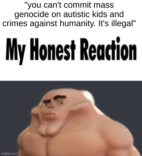 my silly willy ahh: | "you can't commit mass genocide on autistic kids and crimes against humanity. It's illegal" | image tagged in my honest reaction | made w/ Imgflip meme maker