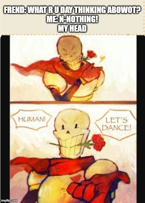 u-uh ummm (shit) | FREND: WHAT R U DAY THINKING ABOWOT?
ME: N-NOTHING!
MY HEAD | image tagged in undertale,papyrus,undertale papyrus,papyrus undertale | made w/ Imgflip meme maker