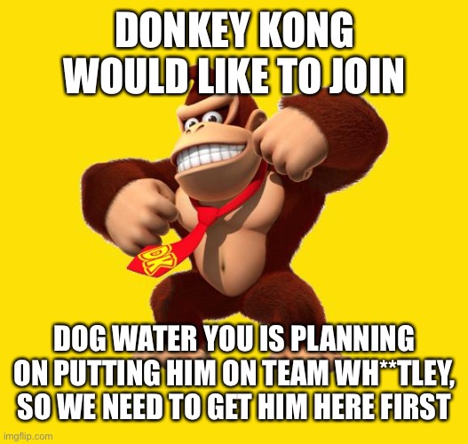 If dog water you puts him on Team W******y (which he can’t now) he will never use him anyway | DONKEY KONG WOULD LIKE TO JOIN; DOG WATER YOU IS PLANNING ON PUTTING HIM ON TEAM WH**TLEY, SO WE NEED TO GET HIM HERE FIRST | image tagged in donkey kong | made w/ Imgflip meme maker