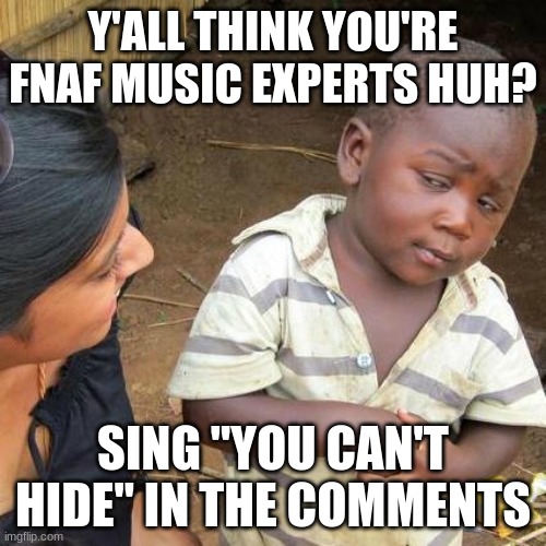 DO IT | Y'ALL THINK YOU'RE FNAF MUSIC EXPERTS HUH? SING "YOU CAN'T HIDE" IN THE COMMENTS | image tagged in memes,third world skeptical kid | made w/ Imgflip meme maker