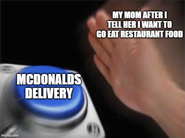 i cant be the only one (upvote if you agree) | MY MOM AFTER I TELL HER I WANT TO GO EAT RESTAURANT FOOD; MCDONALDS DELIVERY | image tagged in memes,blank nut button | made w/ Imgflip meme maker