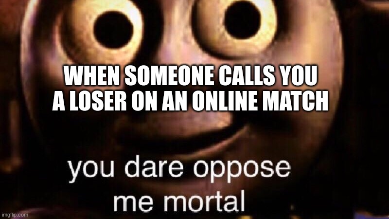 Online matches | WHEN SOMEONE CALLS YOU A LOSER ON AN ONLINE MATCH | image tagged in you dare oppose me mortal | made w/ Imgflip meme maker