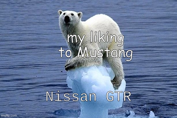 . | my liking to Mustang; Nissan GTR | image tagged in polar bear climate change | made w/ Imgflip meme maker