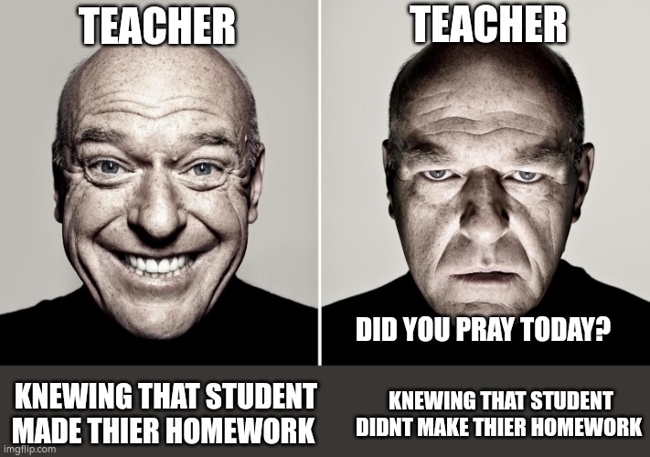 Dean Norris's reaction | TEACHER; TEACHER; DID YOU PRAY TODAY? KNEWING THAT STUDENT MADE THIER HOMEWORK; KNEWING THAT STUDENT DIDNT MAKE THIER HOMEWORK | image tagged in dean norris's reaction | made w/ Imgflip meme maker