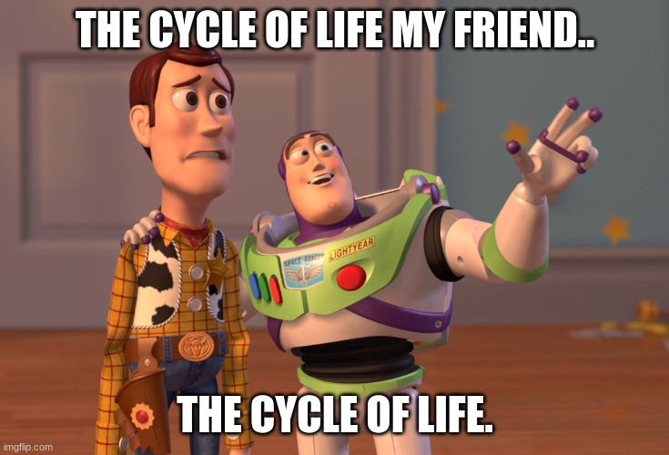 X, X Everywhere Meme | THE CYCLE OF LIFE MY FRIEND.. THE CYCLE OF LIFE. | image tagged in memes,x x everywhere | made w/ Imgflip meme maker