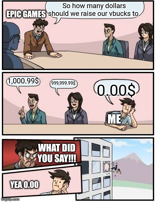 Boardroom Meeting Suggestion | So how many dollars should we raise our vbucks to. EPIC GAMES; 1,000.99$; 999,999.99$; 0.00$; ME; WHAT DID YOU SAY!!! YEA 0.00 | image tagged in memes,boardroom meeting suggestion | made w/ Imgflip meme maker