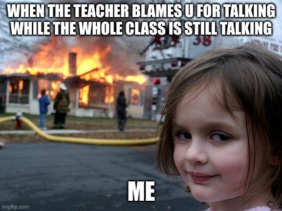Disaster Girl | WHEN THE TEACHER BLAMES U FOR TALKING WHILE THE WHOLE CLASS IS STILL TALKING; ME | image tagged in memes,disaster girl | made w/ Imgflip meme maker