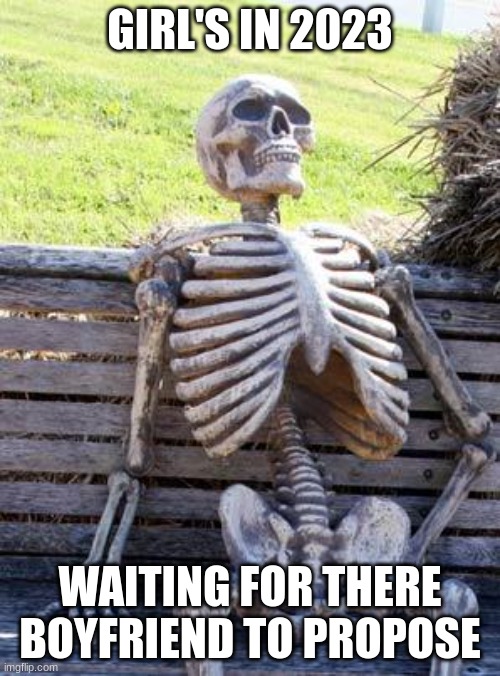 Imagine HAVING/WANTING a girlfriend in 2023 | GIRL'S IN 2023; WAITING FOR THERE BOYFRIEND TO PROPOSE | image tagged in memes,waiting skeleton | made w/ Imgflip meme maker
