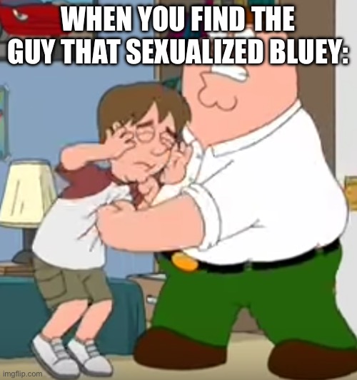 peter beating up kyle (by ComradePutin friend of Outrider) | WHEN YOU FIND THE GUY THAT SEXUALIZED BLUEY: | image tagged in peter beating up kyle by comradeputin friend of outrider,anti furry | made w/ Imgflip meme maker