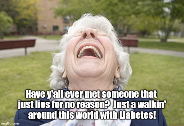 Old Woman Wisdoms      ;) | Have y'all ever met someone that 
just lies for no reason?  Just a walkin'
around this world with Liabetes! | image tagged in life,liars | made w/ Imgflip meme maker