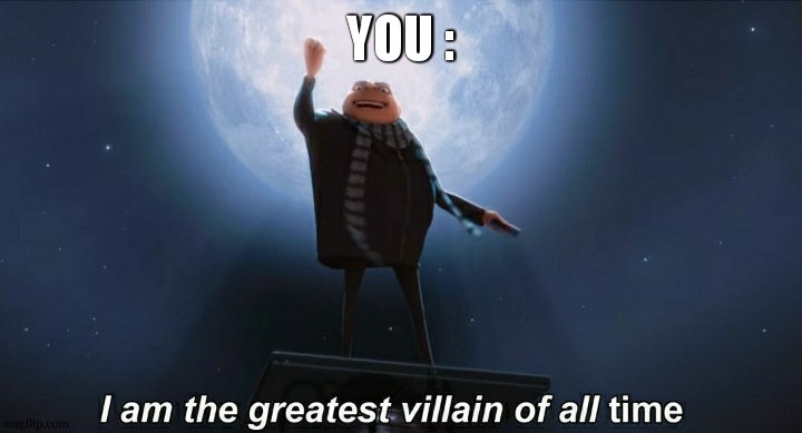 i am the greatest villain of all time | YOU : | image tagged in i am the greatest villain of all time | made w/ Imgflip meme maker