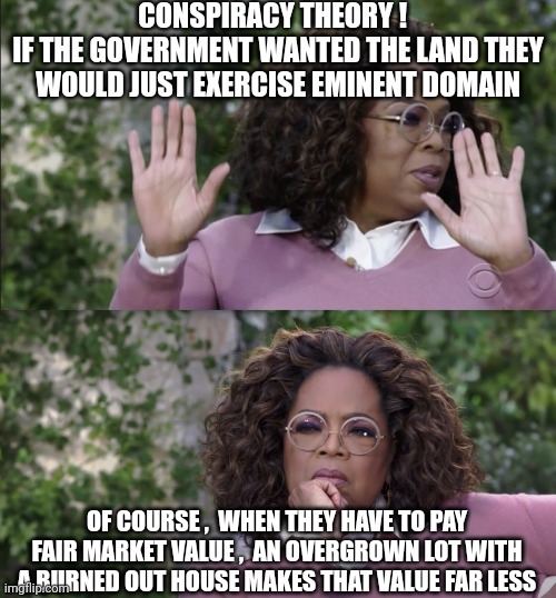 Oprah Disapproves But, Changes Her Mind | CONSPIRACY THEORY !  
IF THE GOVERNMENT WANTED THE LAND THEY WOULD JUST EXERCISE EMINENT DOMAIN OF COURSE ,  WHEN THEY HAVE TO PAY FAIR MARK | image tagged in oprah disapproves but changes her mind | made w/ Imgflip meme maker