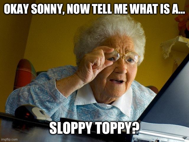 Grandma Finds The Internet | OKAY SONNY, NOW TELL ME WHAT IS A…; SLOPPY TOPPY? | image tagged in memes,grandma finds the internet | made w/ Imgflip meme maker