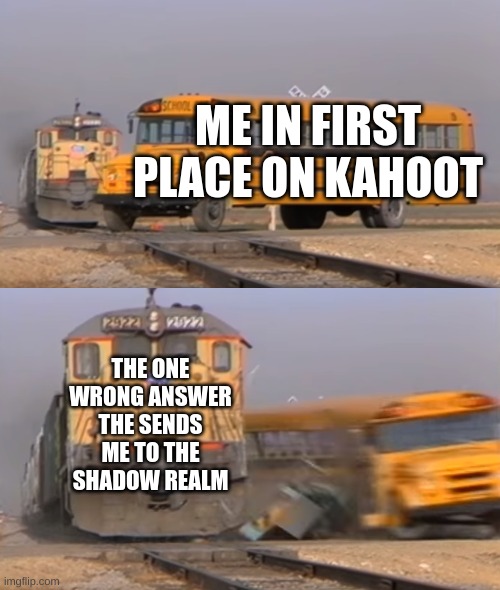 Can anyone relate | ME IN FIRST PLACE ON KAHOOT; THE ONE WRONG ANSWER THE SENDS ME TO THE SHADOW REALM | image tagged in a train hitting a school bus | made w/ Imgflip meme maker