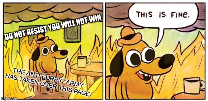 :I | DO NOT RESIST YOU WILL NOT WIN; THE ANTI FURRY "ARMY" HAS TAKEN OVER THIS PAGE | image tagged in memes,this is fine | made w/ Imgflip meme maker