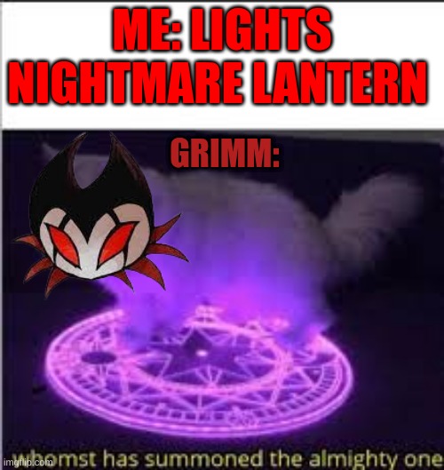 Please not right now... ? ´ ᯅ ` ? | ME: LIGHTS NIGHTMARE LANTERN; GRIMM: | image tagged in whomst has summoned the almighty one | made w/ Imgflip meme maker