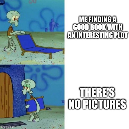 Yes | ME FINDING A GOOD BOOK WITH AN INTERESTING PLOT; THERE'S NO PICTURES | image tagged in squidward leave,books,school,relatable,memes | made w/ Imgflip meme maker