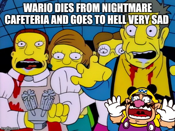 Wario dies from the nightmare cafeteria | WARIO DIES FROM NIGHTMARE CAFETERIA AND GOES TO HELL VERY SAD | image tagged in scary,horror,simpsons,wario dies | made w/ Imgflip meme maker