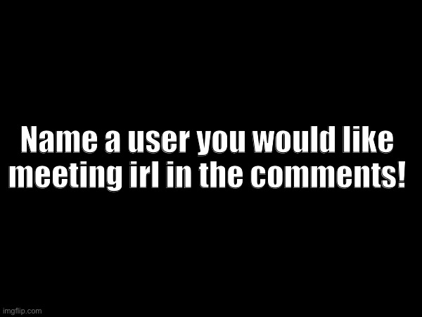 Name a user you would like meeting irl in the comments! | made w/ Imgflip meme maker