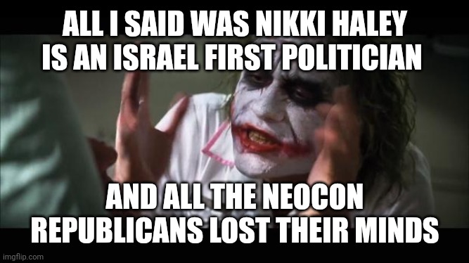 Can't trust a sell out. | ALL I SAID WAS NIKKI HALEY IS AN ISRAEL FIRST POLITICIAN; AND ALL THE NEOCON REPUBLICANS LOST THEIR MINDS | image tagged in lost their minds | made w/ Imgflip meme maker