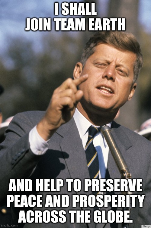 JFK | I SHALL JOIN TEAM EARTH; AND HELP TO PRESERVE PEACE AND PROSPERITY ACROSS THE GLOBE. | image tagged in jfk | made w/ Imgflip meme maker