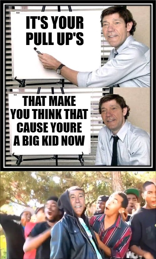 IT'S YOUR PULL UP'S THAT MAKE YOU THINK THAT
CAUSE YOURE A BIG KID NOW | image tagged in guy at whiteboard | made w/ Imgflip meme maker