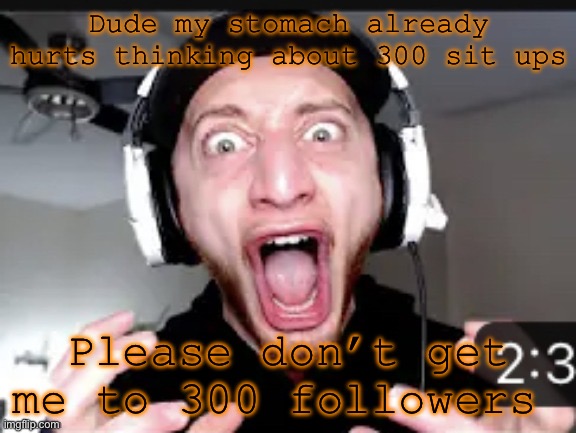 My honest reaction | Dude my stomach already hurts thinking about 300 sit ups; Please don’t get me to 300 followers | image tagged in my honest reaction | made w/ Imgflip meme maker