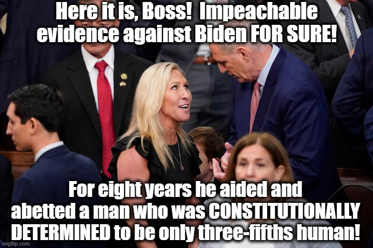 Biden Impeachment Smoking Gun | Here it is, Boss!  Impeachable evidence against Biden FOR SURE! For eight years he aided and abetted a man who was CONSTITUTIONALLY DETERMINED to be only three-fifths human! | image tagged in maga,funny memes,clown car republicans,republican party,that's racist,political memes | made w/ Imgflip meme maker