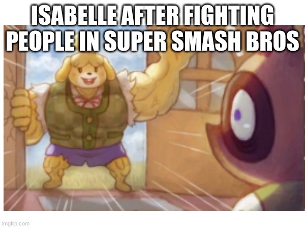 Super Smash Bros isabelle | ISABELLE AFTER FIGHTING PEOPLE IN SUPER SMASH BROS | image tagged in memes | made w/ Imgflip meme maker