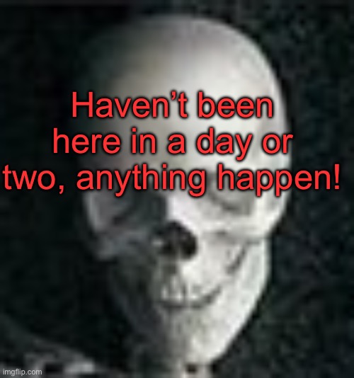 . | Haven’t been here in a day or two, anything happen! | image tagged in skull | made w/ Imgflip meme maker