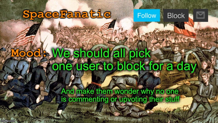 SpaceFanatic’s Civil War Announcement Template | We should all pick one user to block for a day; And make them wonder why no one is commenting or upvoting their stuff | image tagged in spacefanatic s civil war announcement template | made w/ Imgflip meme maker