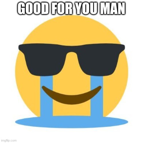 Crying and smiling | GOOD FOR YOU MAN | image tagged in crying and smiling | made w/ Imgflip meme maker