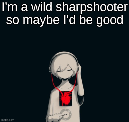 Avogado6 depression | I'm a wild sharpshooter so maybe I'd be good | image tagged in avogado6 depression | made w/ Imgflip meme maker