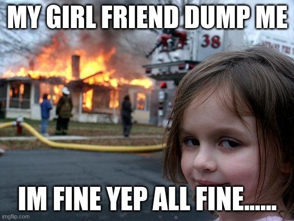 my life is a lie | MY GIRL FRIEND DUMP ME; IM FINE YEP ALL FINE...... | image tagged in memes,disaster girl | made w/ Imgflip meme maker