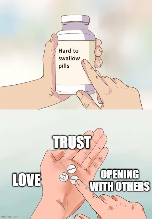 Hard To Swallow Pills Meme | TRUST; LOVE; OPENING WITH OTHERS | image tagged in memes,hard to swallow pills | made w/ Imgflip meme maker